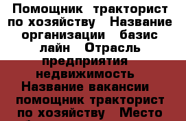 Помощник- тракторист по хозяйству › Название организации ­ базис лайн › Отрасль предприятия ­ недвижимость › Название вакансии ­ помощник-тракторист по хозяйству › Место работы ­ ул. розанова д.4 › Подчинение ­ частный предприниматель › Минимальный оклад ­ 30 000 › Максимальный оклад ­ 40 000 › Возраст от ­ 30 › Возраст до ­ 55 - Все города Работа » Вакансии   . Адыгея респ.,Адыгейск г.